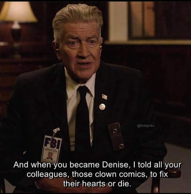 screenshot of david lynch in twin peaks saying, "And when you became Denise, I told all your colleagues, those clown comics, to fix their hearts or die."